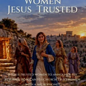 The Women Jesus Trusted - If Jesus trusted women to announce His resurrection, can His Church trust women with a microphone?